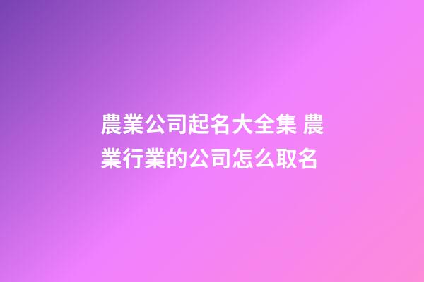 農業公司起名大全集 農業行業的公司怎么取名-第1張-公司起名-玄機派